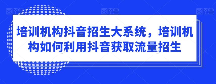 培训机构抖音招生大系统，培训机构如何利用抖音获取流量招生-七七项目网