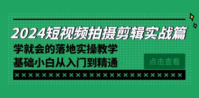 2024短视频拍摄剪辑实操篇，学就会的落地实操教学，基础小白从入门到精通-七七项目网