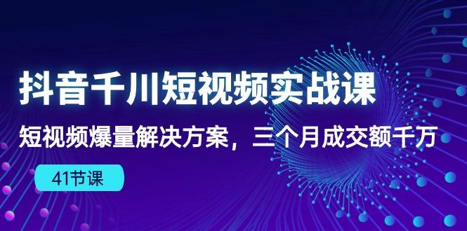 抖音千川短视频实战课：短视频爆量解决方案，三个月成交额千万(41节课-七七项目网