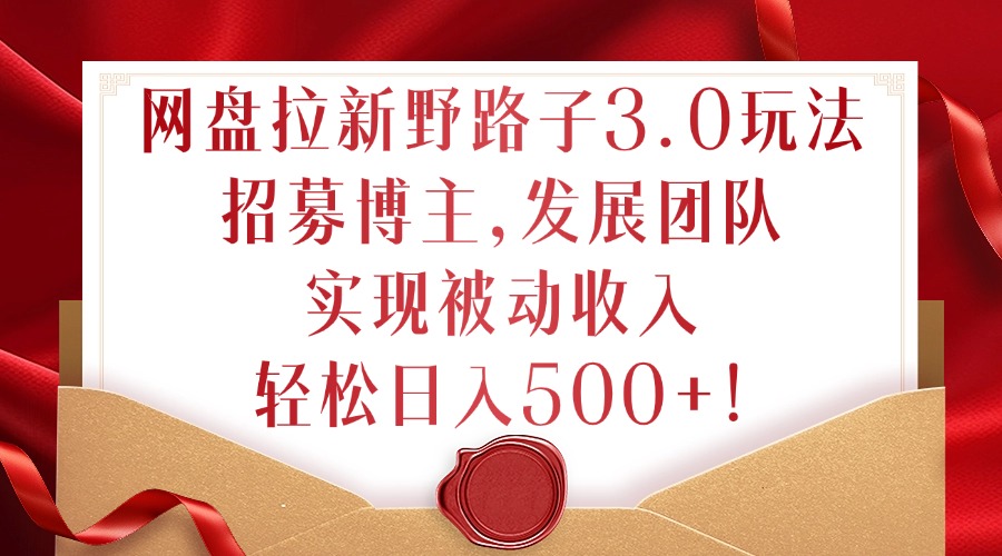 网盘拉新野路子3.0玩法，招募博主，发展团队，实现被动收入，轻松日入500+【揭秘】-七七项目网
