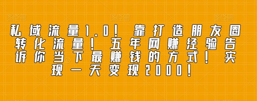 私域流量1.0！靠打造朋友圈转化流量！五年网赚经验告诉你当下最赚钱的方式！实现一天变现2000！-七七项目网