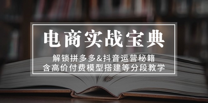 电商实战宝典 解锁拼多多&抖音运营秘籍 含高价付费模型搭建等分段教学-七七项目网