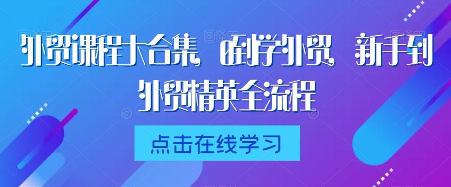 外贸课程大合集，0到1学外贸，新手到外贸精英全流程-七七项目网