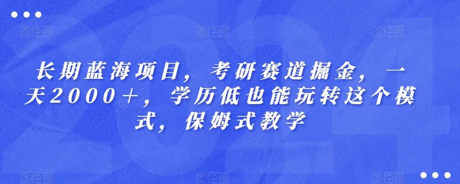 长期蓝海项目，考研赛道掘金，一天2000＋，学历低也能玩转这个模式，保姆式教学-七七项目网