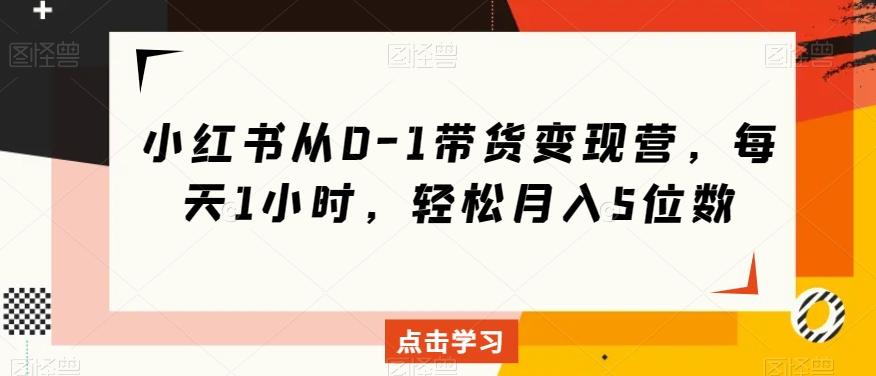 小红书从0-1带货变现营，每天1小时，轻松月入5位数-七七项目网