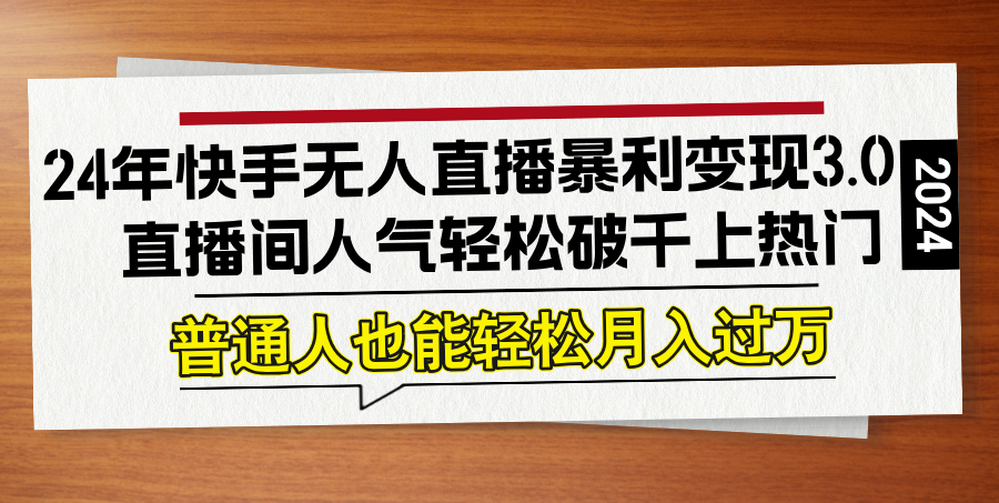 24年快手无人直播暴利变现3.0，直播间人气轻松破千上热门，普通人也能…-七七项目网