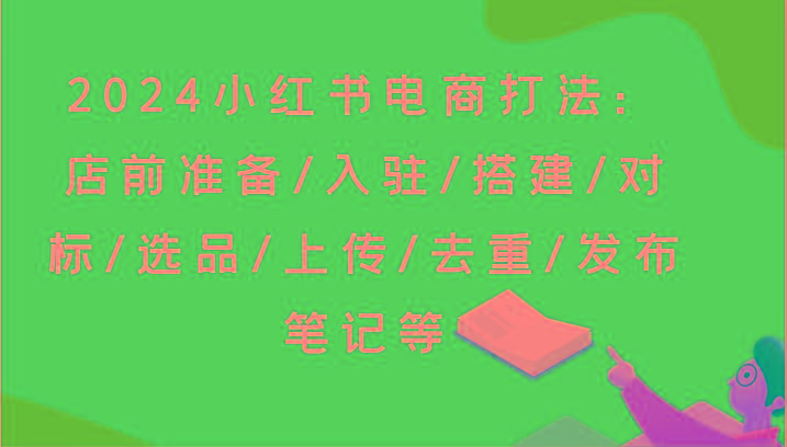 2024小红书电商打法：店前准备/入驻/搭建/对标/选品/上传/去重/发布笔记等-七七项目网