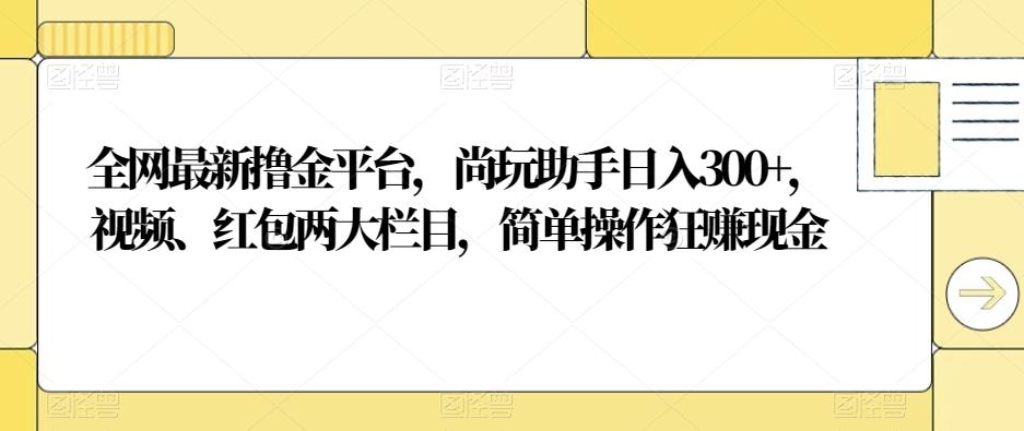 全网最新撸金平台，尚玩助手日入300+，视频、红包两大栏目，简单操作狂赚现金-七七项目网
