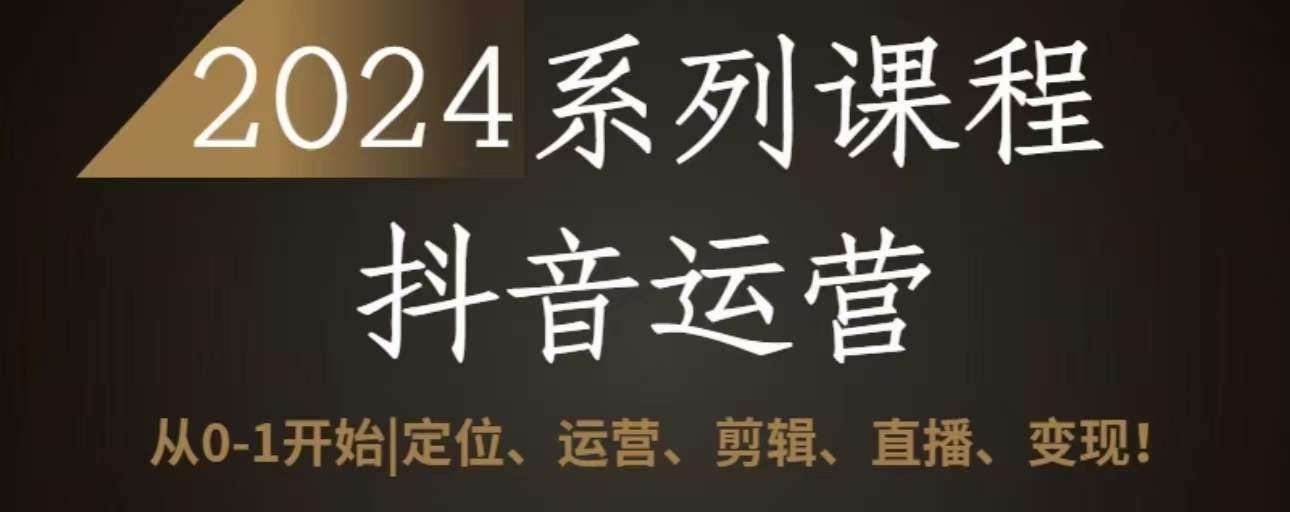 2024抖音运营全套系列课程，从0-1开始，定位、运营、剪辑、直播、变现-七七项目网
