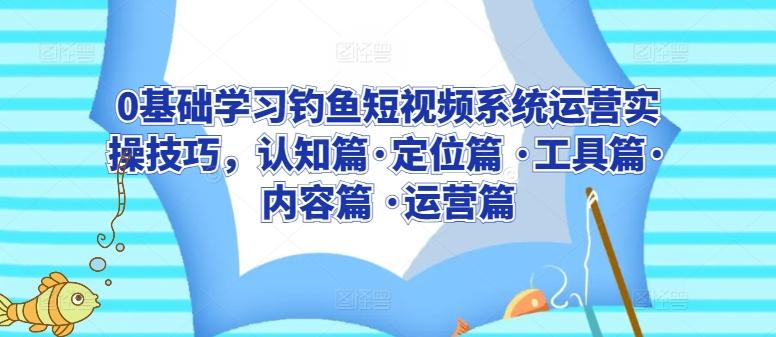 0基础学习钓鱼短视频系统运营实操技巧，认知篇·定位篇 ·工具篇·内容篇 ·运营篇-七七项目网