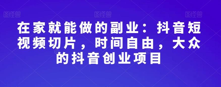 在家就能做的副业：抖音短视频切片，时间自由，大众的抖音创业项目-七七项目网