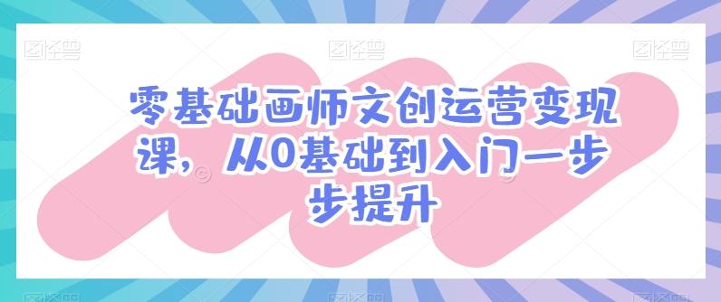 零基础画师文创运营变现课，从0基础到入门一步步提升-七七项目网