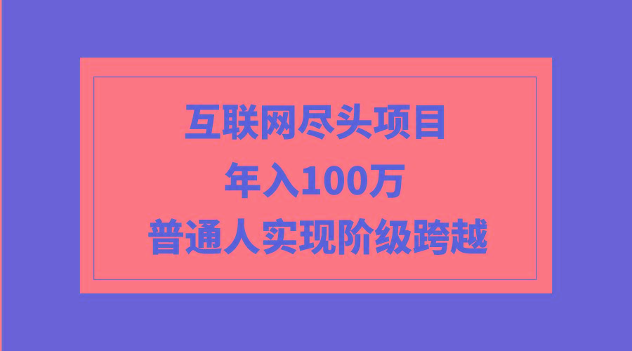 (9250期)互联网尽头项目：年入100W，普通人实现阶级跨越-七七项目网