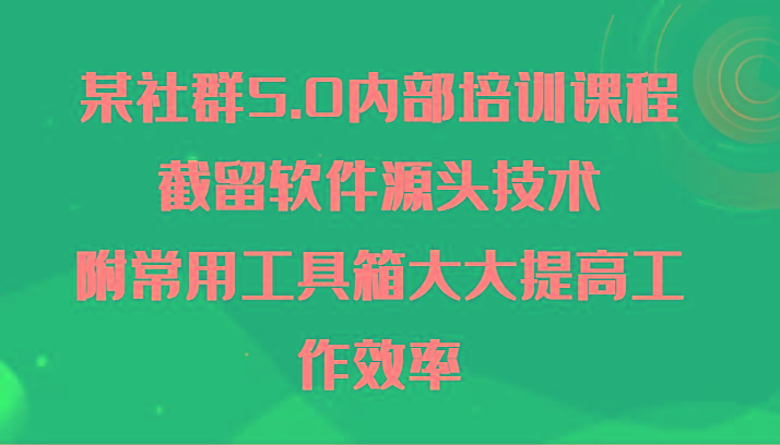 某社群5.0内部培训课程，截留软件源头技术，附常用工具箱大大提高工作效率-七七项目网
