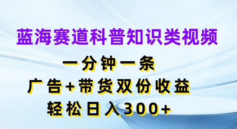 蓝海赛道科普知识类视频，一分钟一条，广告+带货双份收益，轻松日入300+【揭秘】-七七项目网