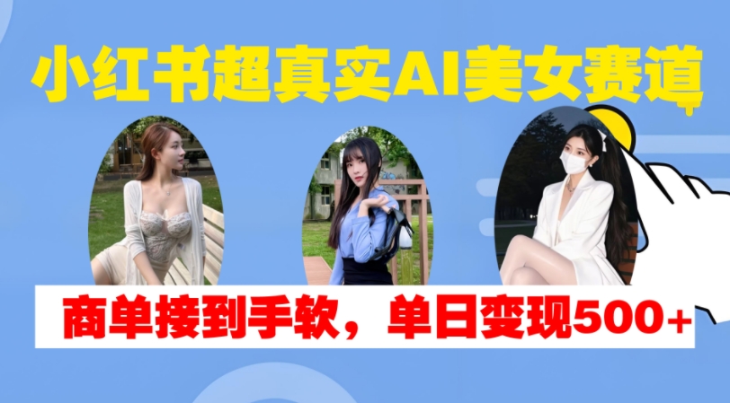 小红书超真实AI美女赛道，商单拿到手软，单日变现500+-七七项目网