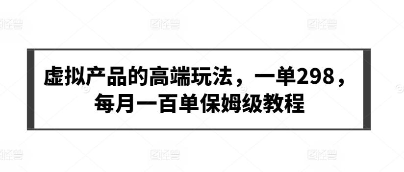 虚拟产品的高端玩法，一单298，每月一百单保姆级教程【揭秘】-七七项目网