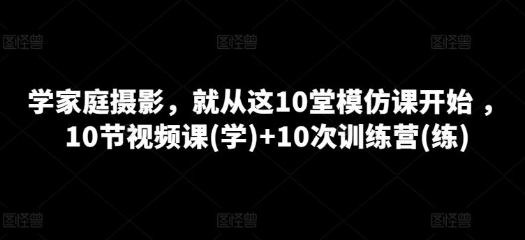 学家庭摄影，就从这10堂模仿课开始 ，10节视频课(学)+10次训练营(练)-七七项目网