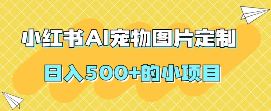 小红书AI宠物图片定制，日入500+的小项目-七七项目网