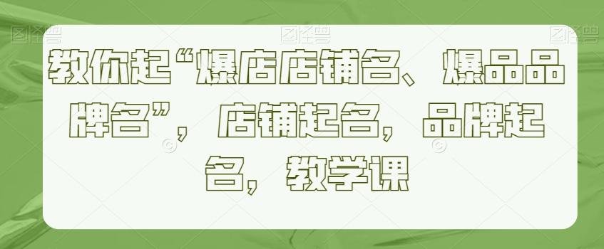 教你起“爆店店铺名、爆品品牌名”，店铺起名，品牌起名，教学课-七七项目网