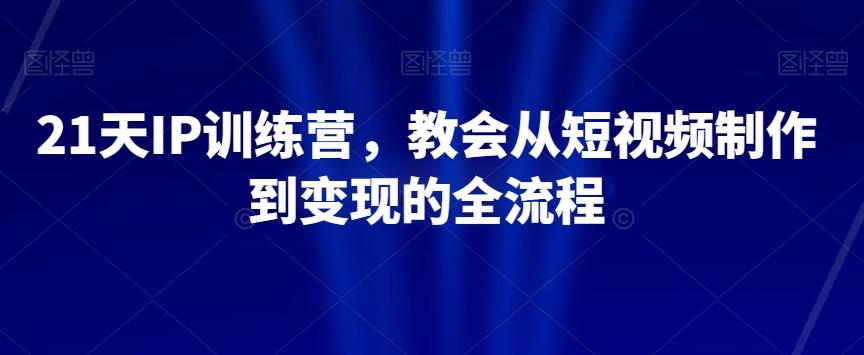 21天IP训练营，教会从短视频制作到变现的全流程-七七项目网