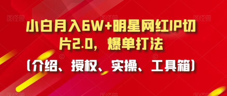 小白月入6W+明星网红IP切片2.0，爆单打法(介绍、授权、实操、工具箱)【揭秘】-七七项目网