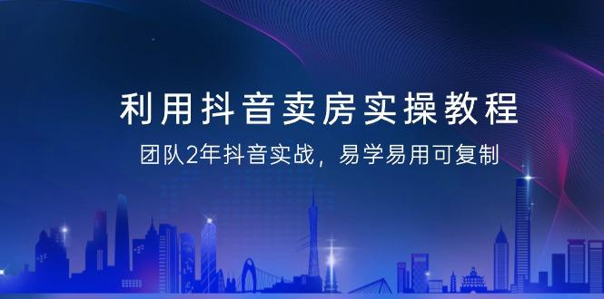 利用抖音-卖房实操教程，团队2年抖音实战，易学易用可复制(43节无水印)-七七项目网
