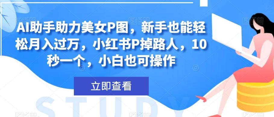 AI助手助力美女P图，新手也能轻松月入过万，小红书P掉路人，10秒一个，小白也可操作-七七项目网