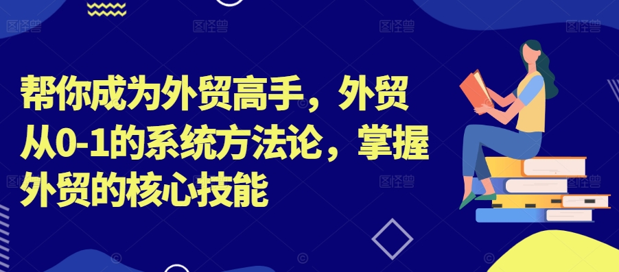 帮你成为外贸高手，外贸从0-1的系统方法论，掌握外贸的核心技能-七七项目网