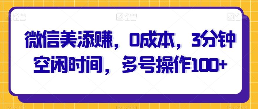微信美添赚，0成本，3分钟空闲时间，多号操作100+-七七项目网
