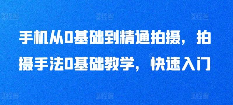 手机从0基础到精通拍摄，拍摄手法0基础教学，快速入门-七七项目网
