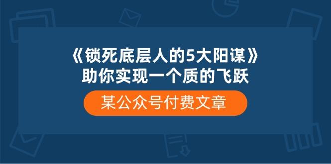 某公众号付费文章《锁死底层人的5大阳谋》助你实现一个质的飞跃-七七项目网