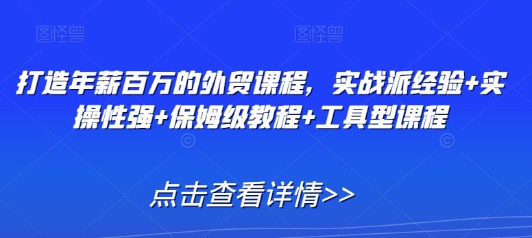打造年薪百万的外贸课程，实战派经验+实操性强+保姆级教程+工具型课程-七七项目网