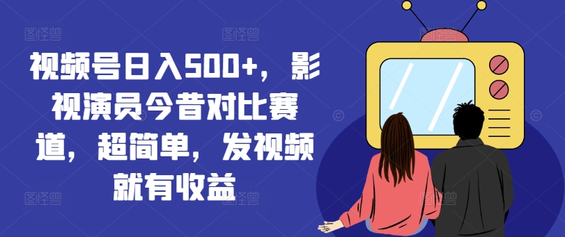视频号日入500+，影视演员今昔对比赛道，超简单，发视频就有收益【揭秘】-七七项目网