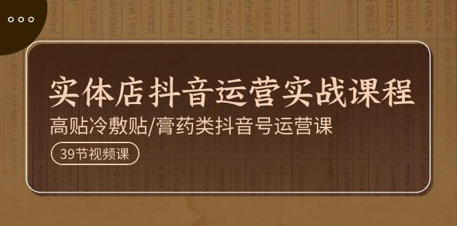 实体店抖音运营实操课程，高贴冷敷贴/膏药类抖音号运营课(39节)-七七项目网