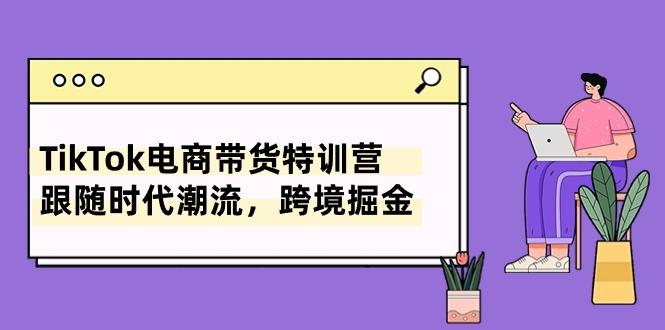 TikTok电商带货特训营，跟随时代潮流，跨境掘金(8节课-七七项目网