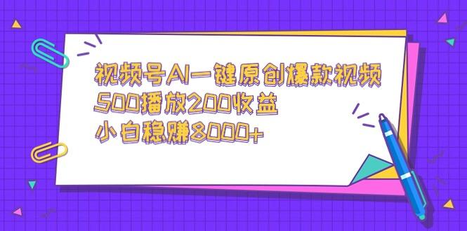 视频号AI一键原创爆款视频，500播放200收益，小白稳赚8000+-七七项目网