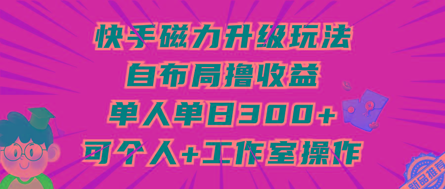 (9368期)快手磁力升级玩法，自布局撸收益，单人单日300+，个人工作室均可操作-七七项目网