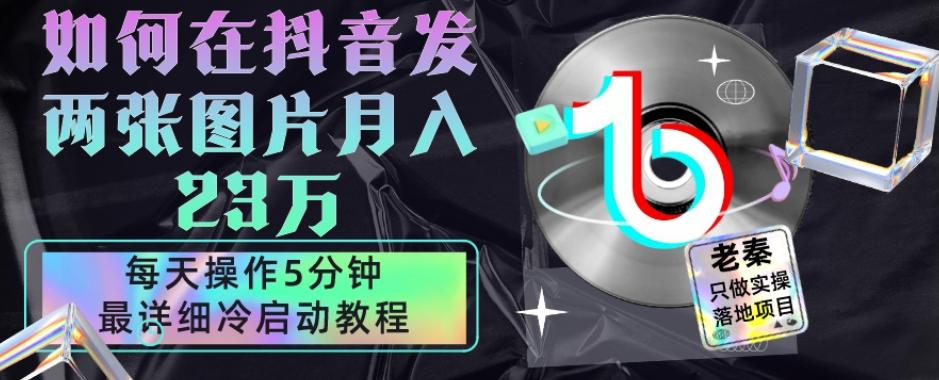 仅靠发两张图片月入23万，每天只在抖音操作5分钟-最详细的教程冷启动-七七项目网