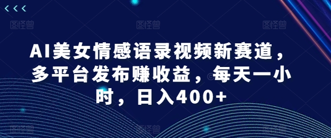 AI美女情感语录视频新赛道，多平台发布赚收益，每天一小时，日入400+【揭秘】-七七项目网
