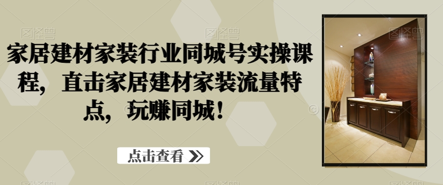 家居建材家装行业同城号实操课程，直击家居建材家装流量特点，玩赚同城！-七七项目网