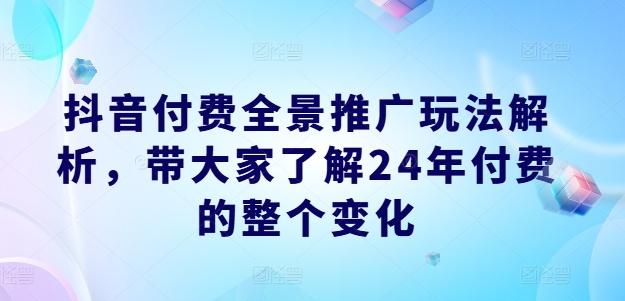抖音付费全景推广玩法解析，带大家了解24年付费的整个变化-七七项目网