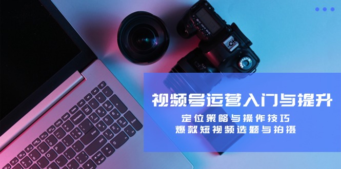 视频号运营入门与提升：定位策略与操作技巧，爆款短视频选题与拍摄-七七项目网