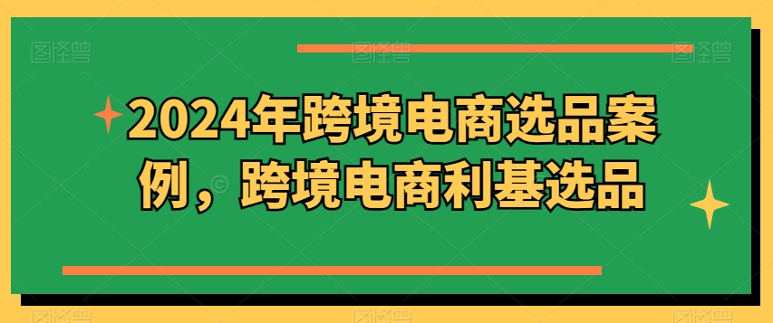 2024年跨境电商选品案例，跨境电商利基选品(更新)-七七项目网