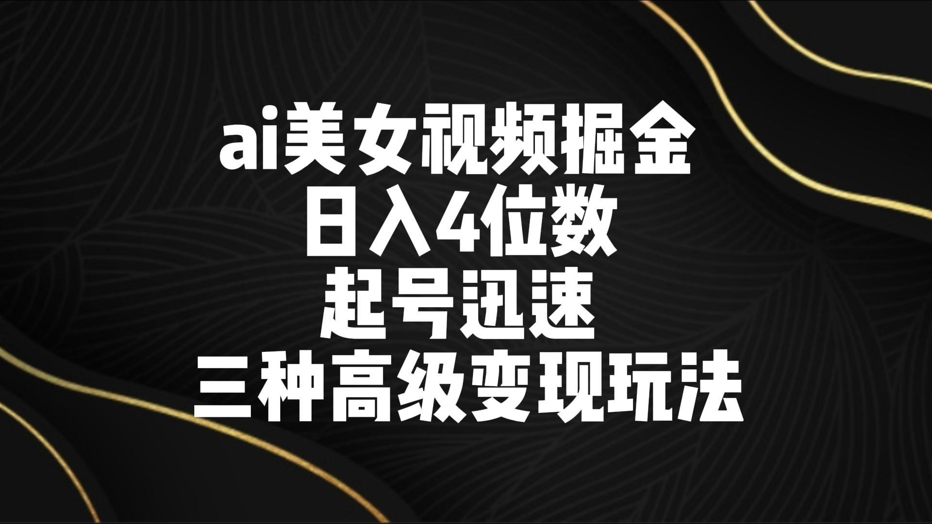 ai美女视频掘金 日入4位数 起号迅速 三种高级变现玩法-七七项目网