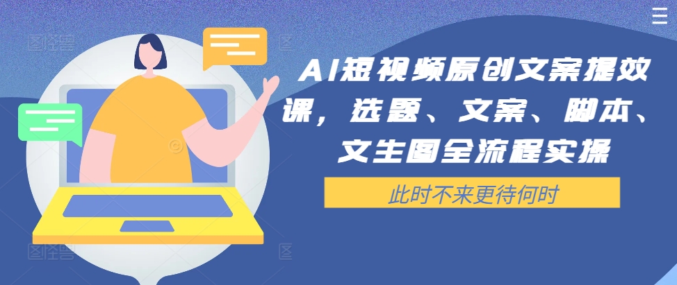 AI短视频原创文案提效课，选题、文案、脚本、文生图全流程实操-七七项目网