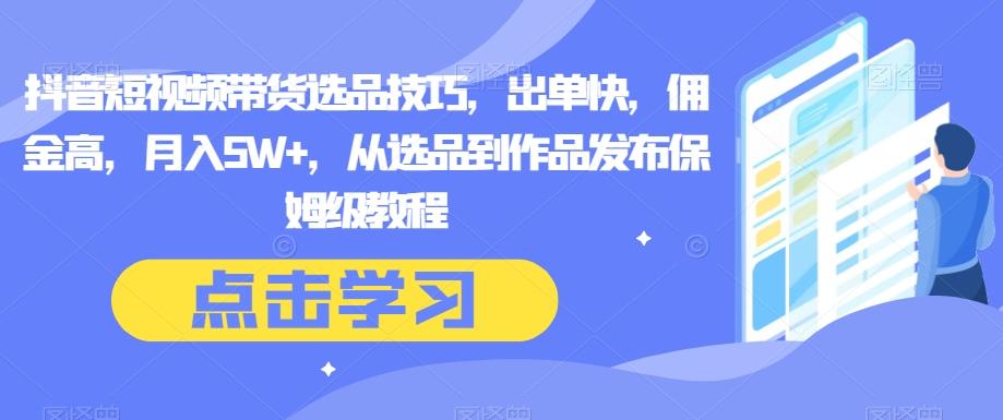 抖音短视频带货选品技巧，出单快，佣金高，月入5W+，从选品到作品发布保姆级教程-七七项目网