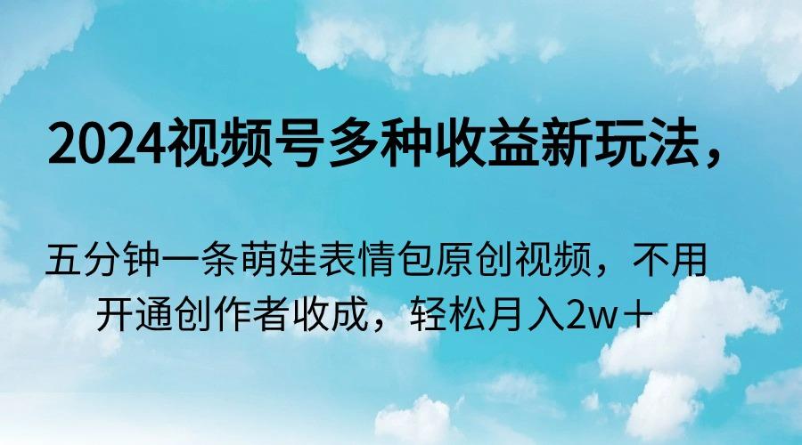 2024视频号多种收益新玩法，五分钟一条萌娃表情包原创视频，不用开通创…-七七项目网