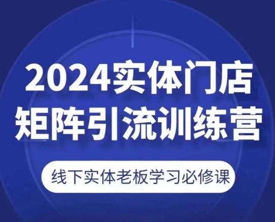 2024实体门店矩阵引流训练营，线下实体老板学习必修课-七七项目网