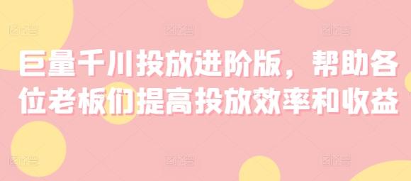巨量千川投放进阶版，帮助各位老板们提高投放效率和收益-七七项目网